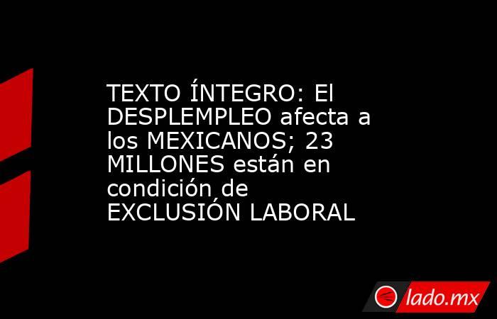 TEXTO ÍNTEGRO: El DESPLEMPLEO afecta a los MEXICANOS; 23 MILLONES están en condición de EXCLUSIÓN LABORAL. Noticias en tiempo real