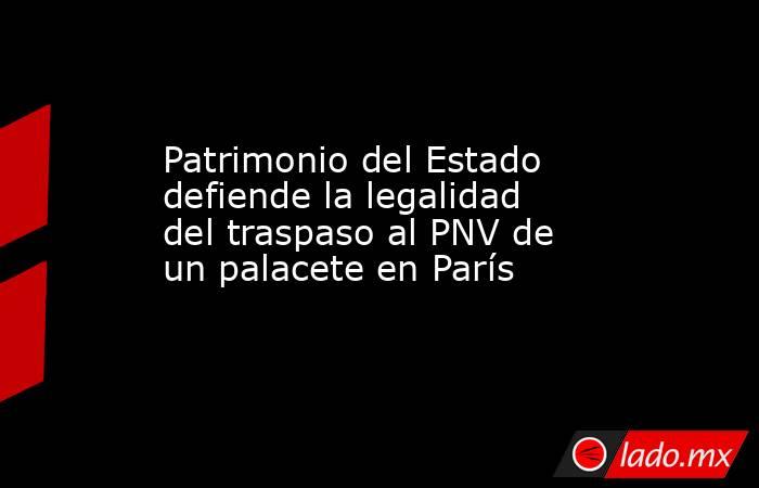 Patrimonio del Estado defiende la legalidad del traspaso al PNV de un palacete en París. Noticias en tiempo real