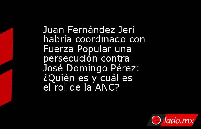 Juan Fernández Jerí habría coordinado con Fuerza Popular una persecución contra José Domingo Pérez: ¿Quién es y cuál es el rol de la ANC?. Noticias en tiempo real