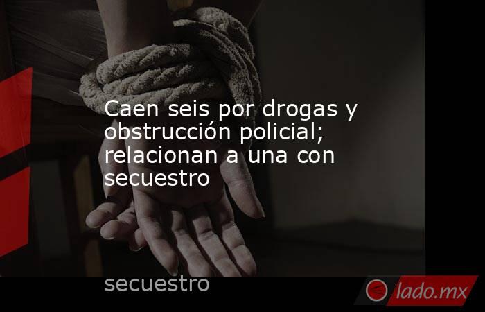 Caen seis por drogas y obstrucción policial; relacionan a una con secuestro. Noticias en tiempo real