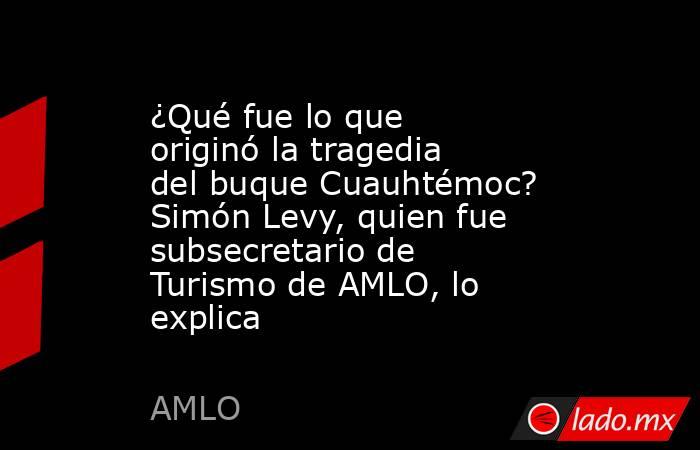 ¿Qué fue lo que originó la tragedia del buque Cuauhtémoc? Simón Levy, quien fue subsecretario de Turismo de AMLO, lo explica. Noticias en tiempo real