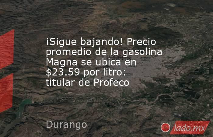 ¡Sigue bajando! Precio promedio de la gasolina Magna se ubica en $23.59 por litro: titular de Profeco. Noticias en tiempo real