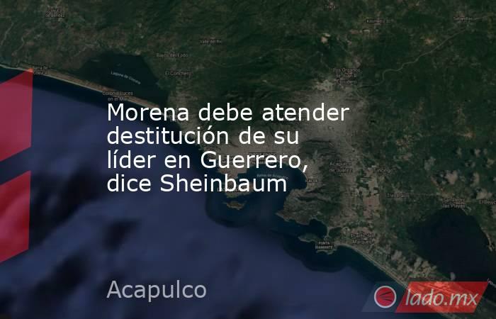Morena debe atender destitución de su líder en Guerrero, dice Sheinbaum. Noticias en tiempo real