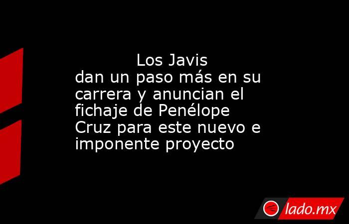                                                                                    Los Javis dan un paso más en su carrera y anuncian el fichaje de Penélope Cruz para este nuevo e imponente proyecto                                                         . Noticias en tiempo real