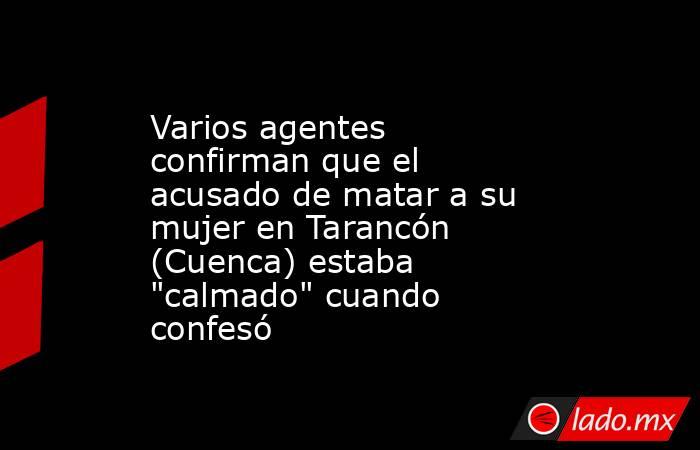 Varios agentes confirman que el acusado de matar a su mujer en Tarancón (Cuenca) estaba 