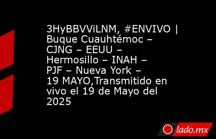 3HyBBVViLNM, #ENVIVO | Buque Cuauhtémoc – CJNG – EEUU – Hermosillo – INAH – PJF – Nueva York – 19 MAYO,Transmitido en vivo el 19 de Mayo del 2025. Noticias en tiempo real