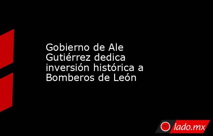 Gobierno de Ale Gutiérrez dedica inversión histórica a Bomberos de León. Noticias en tiempo real