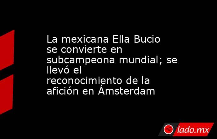 La mexicana Ella Bucio se convierte en subcampeona mundial; se llevó el reconocimiento de la afición en Ámsterdam. Noticias en tiempo real