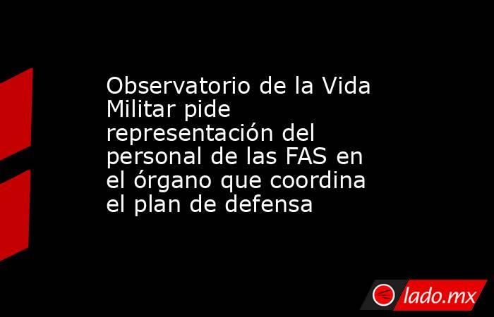 Observatorio de la Vida Militar pide representación del personal de las FAS en el órgano que coordina el plan de defensa. Noticias en tiempo real