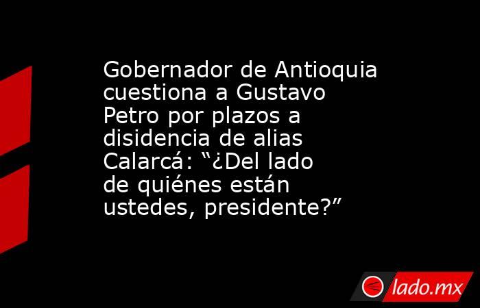Gobernador de Antioquia cuestiona a Gustavo Petro por plazos a disidencia de alias Calarcá: “¿Del lado de quiénes están ustedes, presidente?”. Noticias en tiempo real