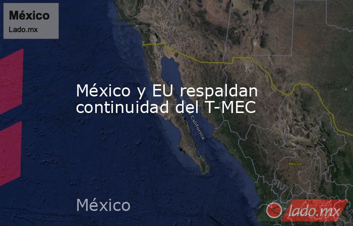México y EU respaldan continuidad del T-MEC. Noticias en tiempo real