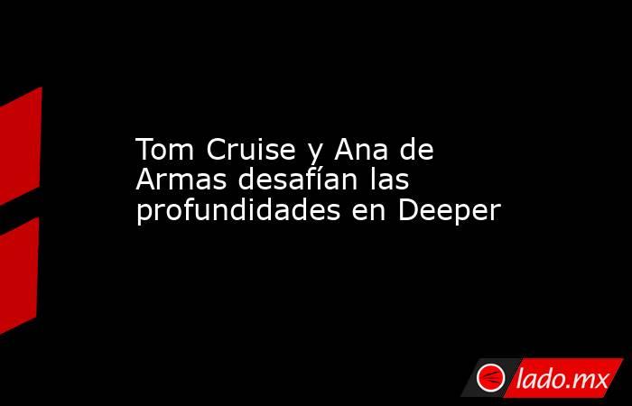Tom Cruise y Ana de Armas desafían las profundidades en Deeper. Noticias en tiempo real