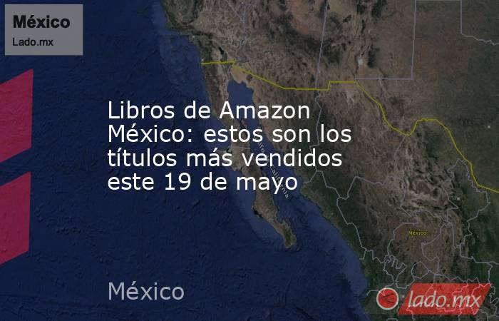 Libros de Amazon México: estos son los títulos más vendidos este 19 de mayo. Noticias en tiempo real