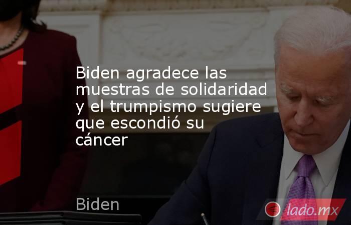 Biden agradece las muestras de solidaridad y el trumpismo sugiere que escondió su cáncer. Noticias en tiempo real
