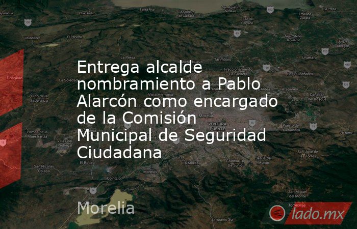 Entrega alcalde nombramiento a Pablo Alarcón como encargado de la Comisión Municipal de Seguridad Ciudadana. Noticias en tiempo real