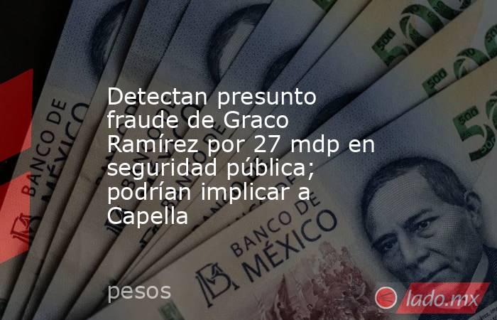 Detectan presunto fraude de Graco Ramírez por 27 mdp en seguridad pública; podrían implicar a Capella. Noticias en tiempo real