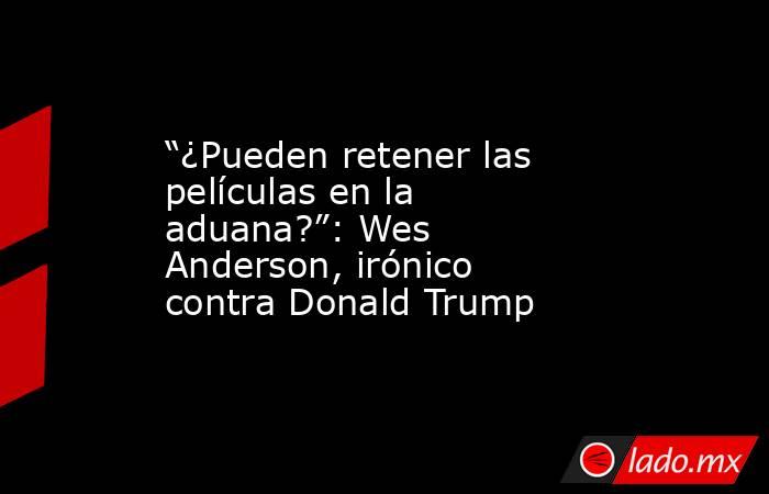 “¿Pueden retener las películas en la aduana?”: Wes Anderson, irónico contra Donald Trump . Noticias en tiempo real