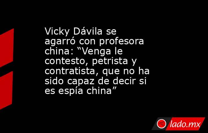 Vicky Dávila se agarró con profesora china: “Venga le contesto, petrista y contratista, que no ha sido capaz de decir si es espía china”. Noticias en tiempo real