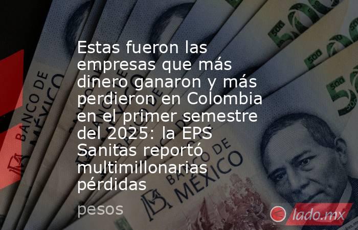Estas fueron las empresas que más dinero ganaron y más perdieron en Colombia en el primer semestre del 2025: la EPS Sanitas reportó multimillonarias pérdidas. Noticias en tiempo real