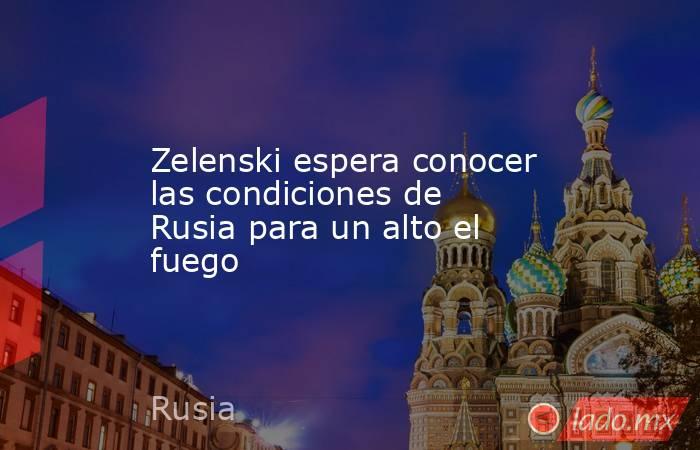 Zelenski espera conocer las condiciones de Rusia para un alto el fuego. Noticias en tiempo real