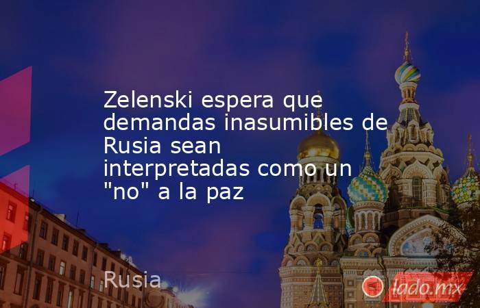 Zelenski espera que demandas inasumibles de Rusia sean interpretadas como un 