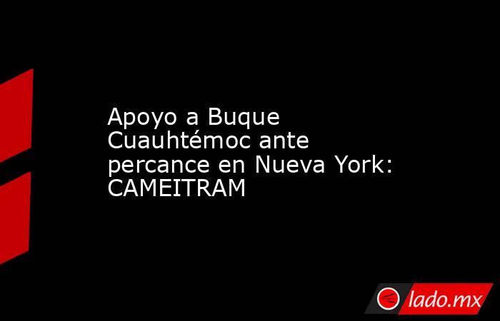 Apoyo a Buque Cuauhtémoc ante percance en Nueva York: CAMEITRAM . Noticias en tiempo real