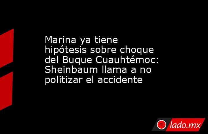 Marina ya tiene hipótesis sobre choque del Buque Cuauhtémoc: Sheinbaum llama a no politizar el accidente. Noticias en tiempo real