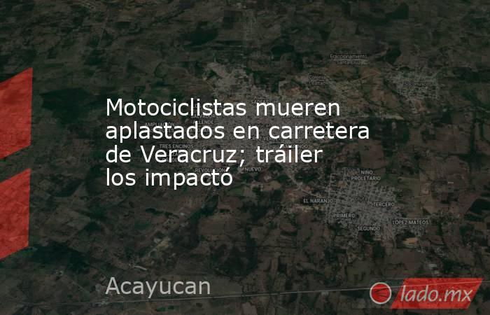 Motociclistas mueren aplastados en carretera de Veracruz; tráiler los impactó. Noticias en tiempo real
