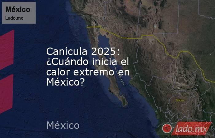 Canícula 2025: ¿Cuándo inicia el calor extremo en México?. Noticias en tiempo real