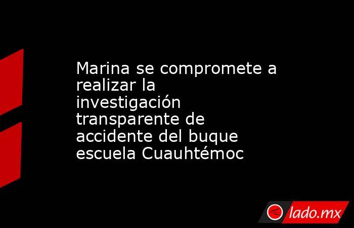 Marina se compromete a realizar la investigación transparente de accidente del buque escuela Cuauhtémoc. Noticias en tiempo real