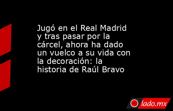Jugó en el Real Madrid y tras pasar por la cárcel, ahora ha dado un vuelco a su vida con la decoración: la historia de Raúl Bravo. Noticias en tiempo real