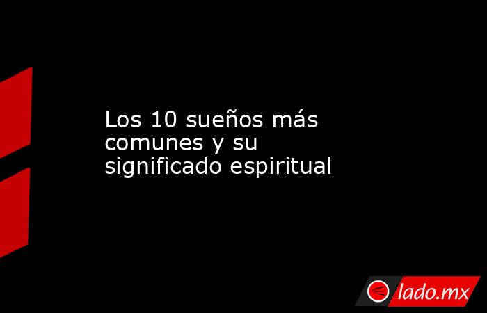 Los 10 sueños más comunes y su significado espiritual. Noticias en tiempo real