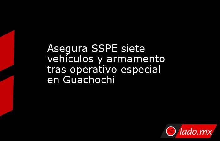 Asegura SSPE siete vehículos y armamento tras operativo especial en Guachochi. Noticias en tiempo real