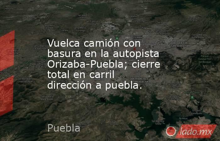 Vuelca camión con basura en la autopista Orizaba-Puebla; cierre total en carril dirección a puebla.. Noticias en tiempo real