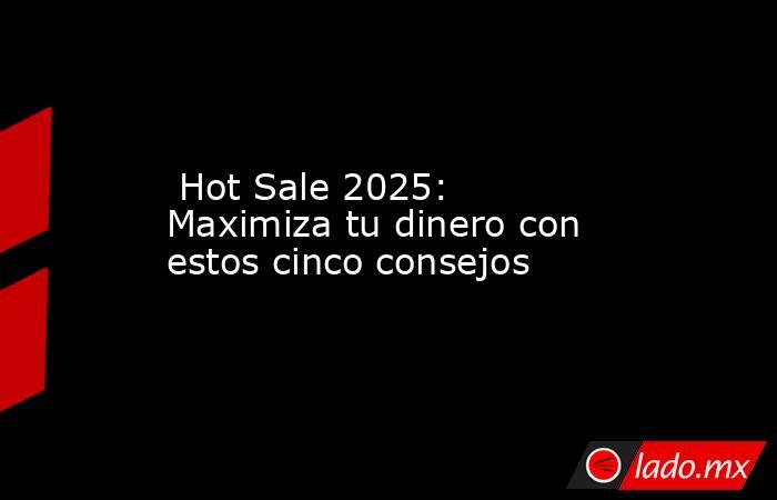  Hot Sale 2025: Maximiza tu dinero con estos cinco consejos. Noticias en tiempo real