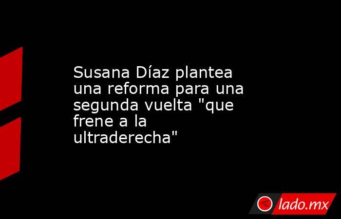 Susana Díaz plantea una reforma para una segunda vuelta 