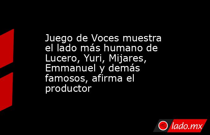 Juego de Voces muestra el lado más humano de Lucero, Yuri, Mijares, Emmanuel y demás famosos, afirma el productor. Noticias en tiempo real