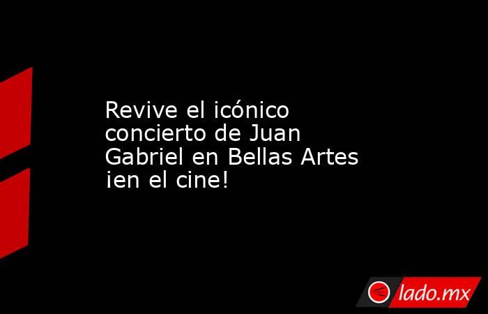 Revive el icónico concierto de Juan Gabriel en Bellas Artes ¡en el cine!. Noticias en tiempo real