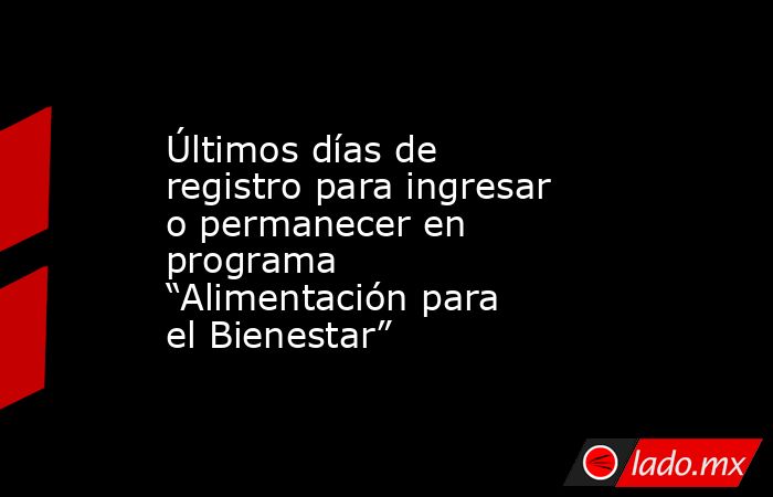 Últimos días de registro para ingresar o permanecer en programa “Alimentación para el Bienestar”. Noticias en tiempo real