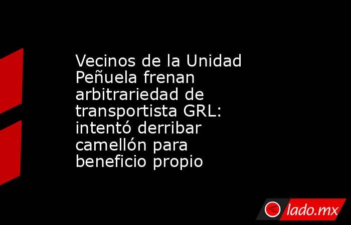 Vecinos de la Unidad Peñuela frenan arbitrariedad de transportista GRL: intentó derribar camellón para beneficio propio. Noticias en tiempo real