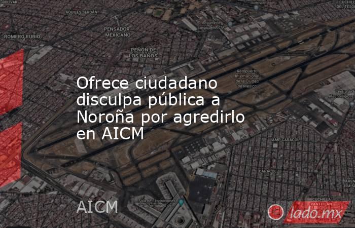 Ofrece ciudadano disculpa pública a Noroña por agredirlo en AICM. Noticias en tiempo real