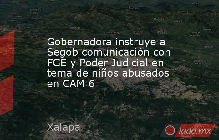 Gobernadora instruye a Segob comunicación con FGE y Poder Judicial en tema de niños abusados en CAM 6 . Noticias en tiempo real