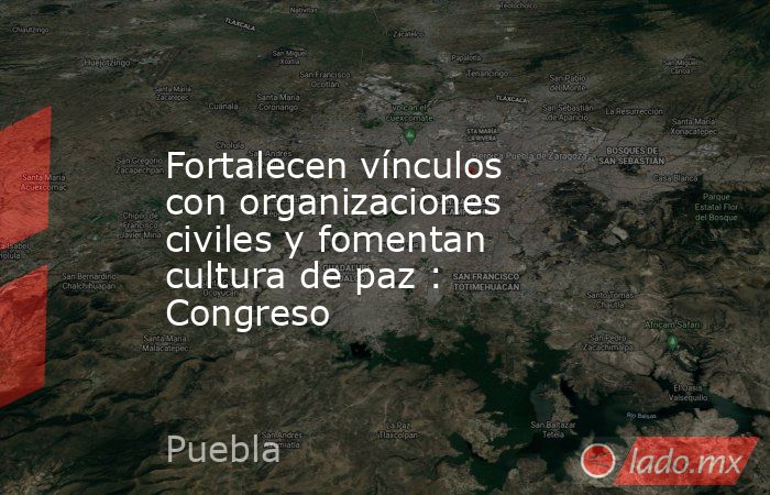 Fortalecen vínculos con organizaciones civiles y fomentan cultura de paz : Congreso. Noticias en tiempo real