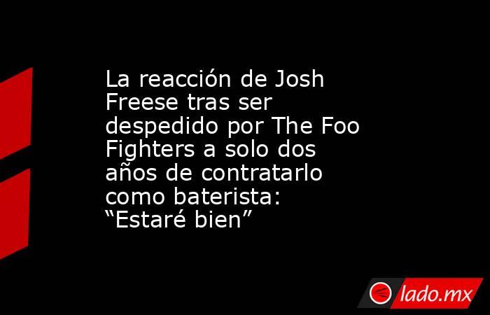 La reacción de Josh Freese tras ser despedido por The Foo Fighters a solo dos años de contratarlo como baterista: “Estaré bien”. Noticias en tiempo real