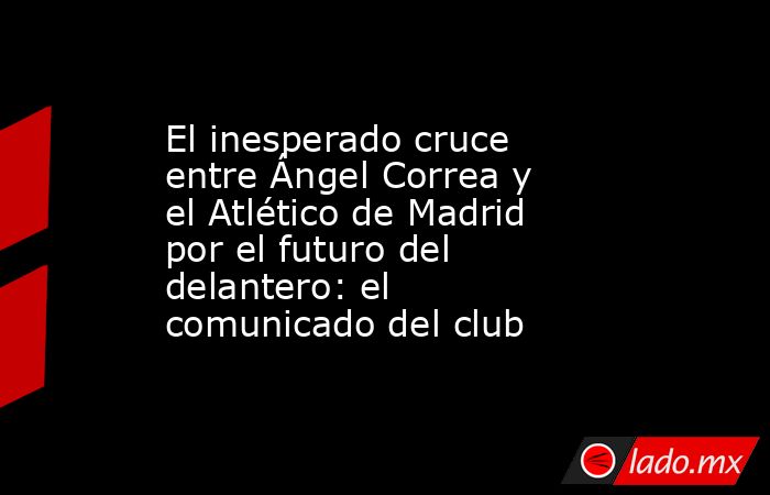 El inesperado cruce entre Ángel Correa y el Atlético de Madrid por el futuro del delantero: el comunicado del club. Noticias en tiempo real