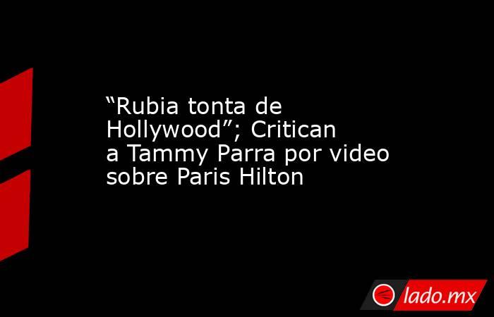 “Rubia tonta de Hollywood”; Critican a Tammy Parra por video sobre Paris Hilton. Noticias en tiempo real
