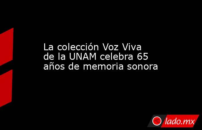 La colección Voz Viva de la UNAM celebra 65 años de memoria sonora. Noticias en tiempo real