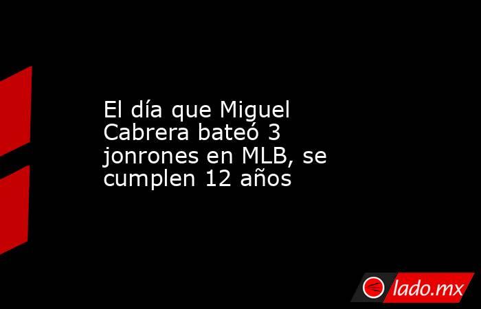 El día que Miguel Cabrera bateó 3 jonrones en MLB, se cumplen 12 años. Noticias en tiempo real