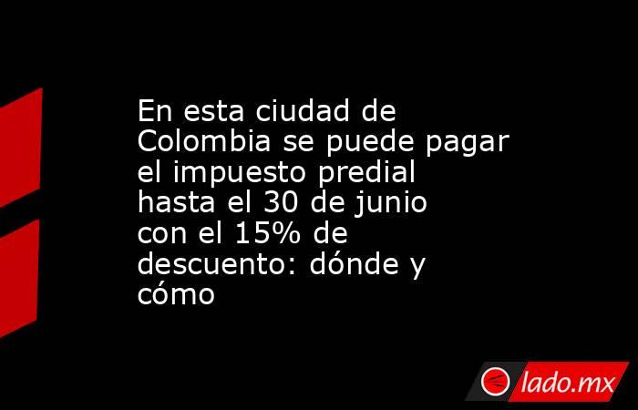 En esta ciudad de Colombia se puede pagar el impuesto predial hasta el 30 de junio con el 15% de descuento: dónde y cómo. Noticias en tiempo real
