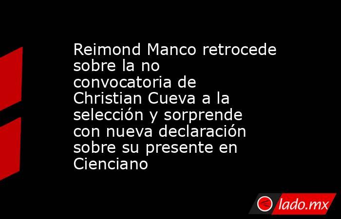 Reimond Manco retrocede sobre la no convocatoria de Christian Cueva a la selección y sorprende con nueva declaración sobre su presente en Cienciano. Noticias en tiempo real